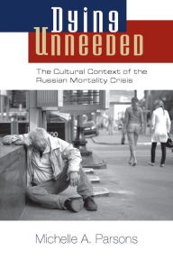 Title: Dying Unneeded: The Cultural Context of the Russian Mortality Crisis, Author: Michelle Parsons