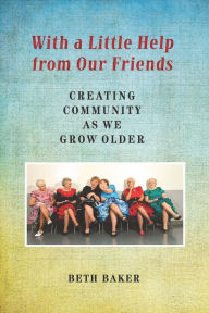 Title: With a Little Help from Our Friends: Creating Community as We Grow Older, Author: Beth Baker