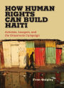 How Human Rights Can Build Haiti: Activists, Lawyers, and the Grassroots Campaign
