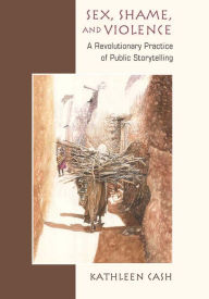 Title: Sex, Shame, and Violence: A Revolutionary Practice of Public Storytelling in Poor Communities, Author: Kathleen Cash
