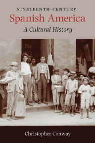 Title: Nineteenth-Century Spanish America: A Cultural History, Author: Christopher Conway
