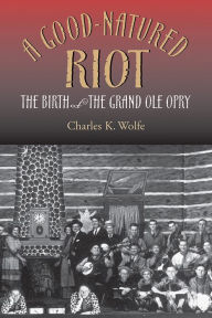 Title: A Good-Natured Riot: The Birth of the Grand Ole Opry, Author: Charles K. Wolfe