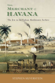 Title: The Merchant of Havana: The Jew in the Cuban Abolitionist Archive, Author: Stephen Silverstein