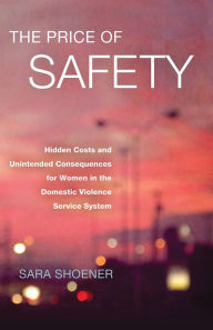 Title: The Price of Safety: Hidden Costs and Unintended Consequences for Women in the Domestic Violence Service System, Author: Sara Shoener