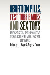 Title: Abortion Pills, Test Tube Babies, and Sex Toys: Emerging Sexual and Reproductive Technologies in the Middle East and North Africa, Author: L. L. Wynn