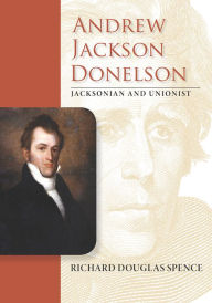 Title: Andrew Jackson Donelson: Jacksonian and Unionist, Author: Richard Douglas Spence