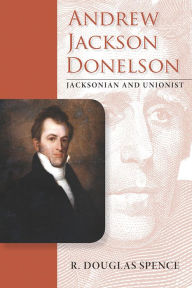 Title: Andrew Jackson Donelson: Jacksonian and Unionist, Author: Richard Douglas Spence