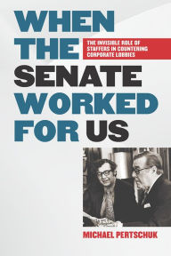 Title: When the Senate Worked for Us: The Invisible Role of Staffers in Countering Corporate Lobbies, Author: Michael Pertschuk