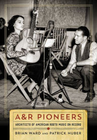 Title: A&R Pioneers: Architects of American Roots Music on Record, Author: Brian Ward