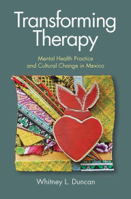 Title: Transforming Therapy: Mental Health Practice and Cultural Change in Mexico, Author: Whitney L. Duncan