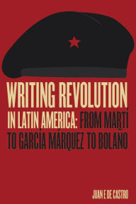Title: Writing Revolution in Latin America: From Martí to García Márquez to Bolaño, Author: Juan E. De Castro