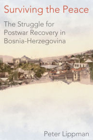 Title: Surviving the Peace: The Struggle for Postwar Recovery in Bosnia-Herzegovina, Author: Peter Lippman