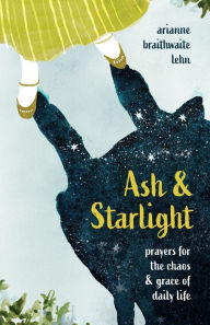 Title: Ash and Starlight: Prayers for the Chaos and Grace of Daily Life, Author: Arianne Lehn