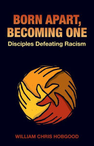 Title: Born Apart, Becoming One: Disciples Defeating Racism, Author: William Chris Hobgood