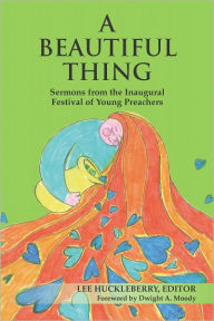 Title: A Beautiful Thing: Sermons from the Inaugural Festival of Young Preachers, Author: Lee Huckleberry