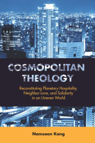 Title: Cosmopolitan Theology: Reconstituting Planetary Hospitality, Neighbor-Love, and Solidarity in an Uneven World, Author: Namsoon Kang