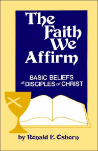 Title: The Faith We Affirm: Basic Beliefs of Disciples of Christ, Author: Ronald E Osborn