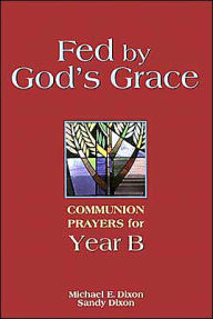 Title: Fed by God's Grace Year B: Communion Prayers for Year B, Author: Michael Dixon