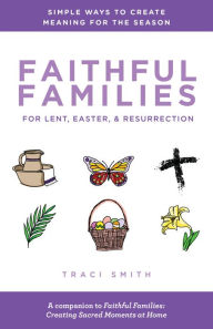 Title: Faithful Families for Lent, Easter, and Resurrection: Simple Ways to Create Meaning for the Season, Author: Traci Smith