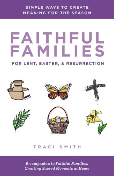 Faithful Families for Lent, Easter, and Resurrection: Simple Ways to Create Meaning for the Season