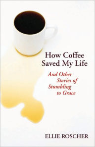 Title: How coffee saved my life: and other stories of stumbling to grace, Author: Ellie Roscher