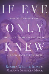 Title: If Eve Only Knew: Freeing Yourself from Biblical Womanhood and Becoming All God Meant for You to Be, Author: Kendra Weddle Irons