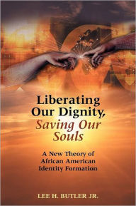 Title: Liberating Our Dignity, Saving Our Souls: A New Theory of African American Identity Formation, Author: Lee H. Butler