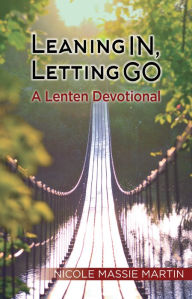 Title: Leaning In, Letting Go: A Lenten Devotional, Author: Nicole Massie Martin