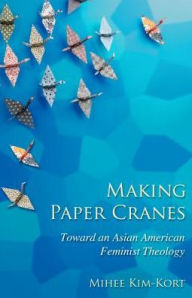 Title: Making Paper Cranes: Toward an Asian American Feminist Theology, Author: Mihee Kim-Kort