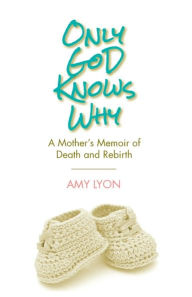 Title: Only God Knows Why: A Mother's Memoir of Death and Rebirth, Author: Amy Lyon