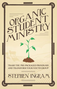 Title: Organic Student Ministry: Trash the Pre-Packaged Programs and Transform Your Youth Group, Author: Stephen L. Ingram Jr.