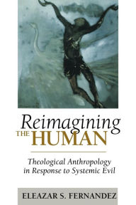 Title: Reimagining the Human: Theological Anthropology in Response to Systemic Evil, Author: Eleazar S Fernandez