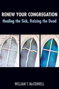 Title: Renew Your Congregation: Healing the Sick, Raising the Dead, Author: William T McConnell