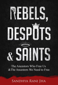 Title: Rebels, Despots, and Saints: The Ancestors Who Free Us and The Ancestors We Need to Free, Author: Sandhya Rani Jha