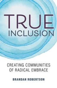 Title: True Inclusion: Creating Communities of Radical Embrace, Author: Brandan Robertson