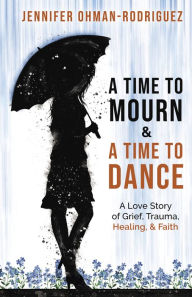 Title: A Time to Mourn and a Time to Dance: A Love Story of Grief, Trauma, Healing, and Faith, Author: Jennifer Ohman-Rodriguez