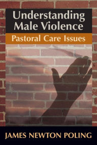 Title: Understanding Male Violence: Pastoral Care Issues, Author: James Newton Poling