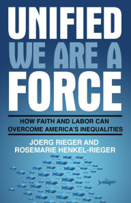 Title: Unified We Are a Force: How Faith and Labor Can Overcome America's Inequalities, Author: Joerg Rieger