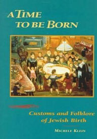 Title: A Time to Be Born: Customs and Folklore of Jewish Birth, Author: Michele Klein