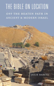 Title: The Bible on Location: Off the Beaten Path in Ancient and Modern Israel, Author: Julie Baretz