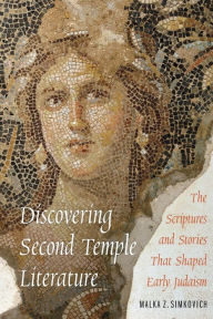 Title: Discovering Second Temple Literature: The Scriptures and Stories That Shaped Early Judaism, Author: Malka Z. Simkovich