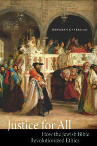 Title: Justice for All: How the Jewish Bible Revolutionized Ethics, Author: Jeremiah Unterman