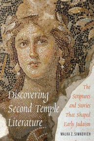 Title: Discovering Second Temple Literature: The Scriptures and Stories That Shaped Early Judaism, Author: Malka Z. Simkovich