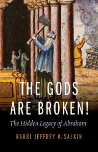 Title: The Gods Are Broken!: The Hidden Legacy of Abraham, Author: Jeffrey K. Salkin