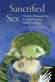 Title: Sanctified Sex: The Two-Thousand-Year Jewish Debate on Marital Intimacy, Author: Noam Sachs Zion