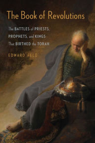 Title: The Book of Revolutions: The Battles of Priests, Prophets, and Kings That Birthed the Torah, Author: Edward Feld