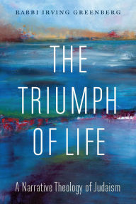 Title: The Triumph of Life: A Narrative Theology of Judaism, Author: Irving (Yitz) Greenberg