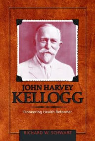 Title: John Harvey Kellogg, M.D: Pioneering Health Reformer, Author: Richard W. Schwarz