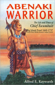 Title: Abenaki Warrior: The Life and Times of Chief Escumbuit, Big Island Pond, 1665-1727: French Hero! British Monster! Indian Patriot!, Author: Alfred E. Kayworth