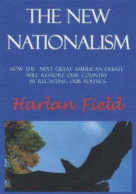 Title: The New Nationalism--How The Next Great American Debate Will Restore Our Country By Recasting Our Politics, Author: Harlan M.C. Field
